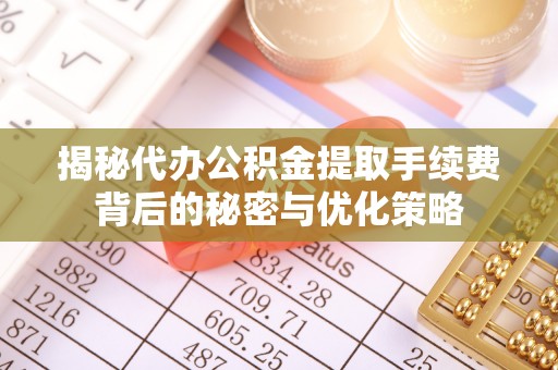 湖滨揭秘代办公积金提取手续费背后的秘密与优化策略