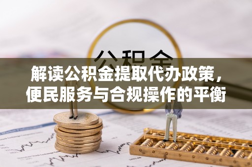 湖滨解读公积金提取代办政策，便民服务与合规操作的平衡之道