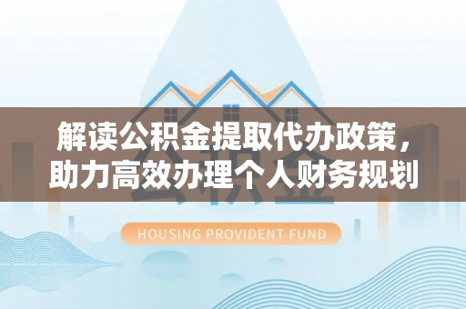 湖滨解读公积金提取代办政策，助力高效办理个人财务规划