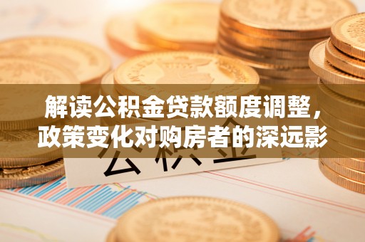 湖滨解读公积金贷款额度调整，政策变化对购房者的深远影响