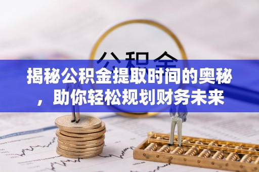 湖滨揭秘公积金提取时间的奥秘，助你轻松规划财务未来