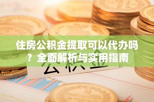 湖滨住房公积金提取可以代办吗？全面解析与实用指南