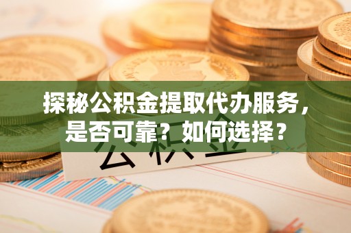 湖滨探秘公积金提取代办服务，是否可靠？如何选择？