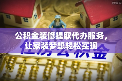 湖滨公积金装修提取代办服务，让家装梦想轻松实现