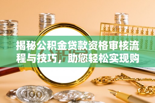 湖滨揭秘公积金贷款资格审核流程与技巧，助您轻松实现购房梦想