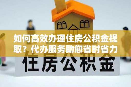湖滨如何高效办理住房公积金提取？代办服务助您省时省力