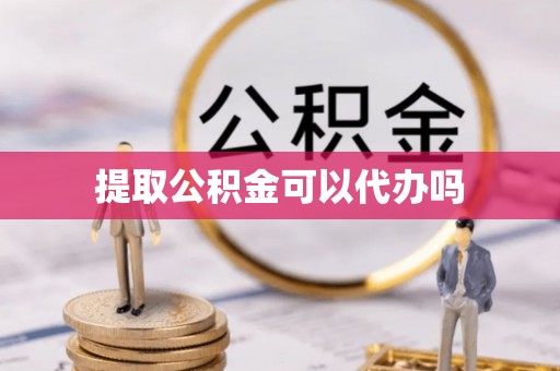 湖滨提取公积金可以代办吗
