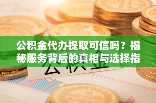 湖滨公积金代办提取可信吗？揭秘服务背后的真相与选择指南