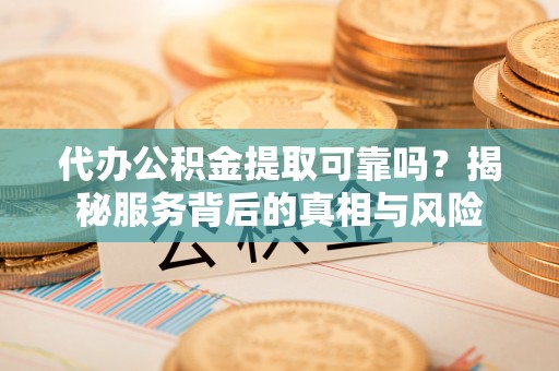 湖滨代办公积金提取可靠吗？揭秘服务背后的真相与风险