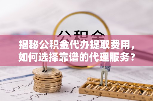 湖滨揭秘公积金代办提取费用，如何选择靠谱的代理服务？