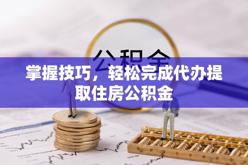 湖滨掌握技巧，轻松完成代办提取住房公积金