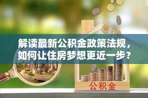 湖滨解读最新公积金政策法规，如何让住房梦想更近一步？