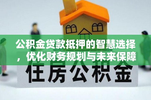 湖滨公积金贷款抵押的智慧选择，优化财务规划与未来保障
