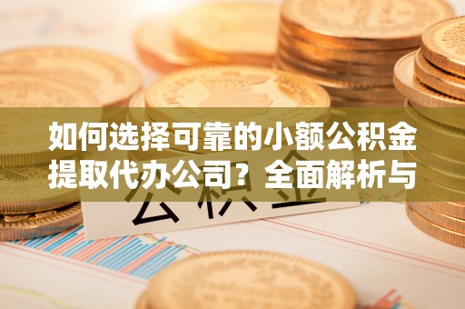 湖滨如何选择可靠的小额公积金提取代办公司？全面解析与实用指南