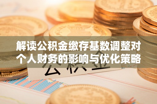 湖滨解读公积金缴存基数调整对个人财务的影响与优化策略