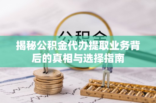 湖滨揭秘公积金代办提取业务背后的真相与选择指南