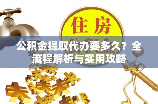 湖滨公积金提取代办要多久？全流程解析与实用攻略