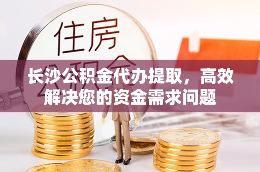 湖滨长沙公积金代办提取，高效解决您的资金需求问题