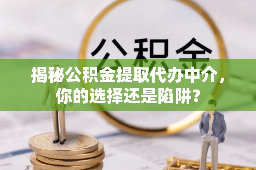 湖滨揭秘公积金提取代办中介，你的选择还是陷阱？