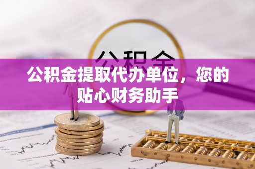 湖滨公积金提取代办单位，您的贴心财务助手