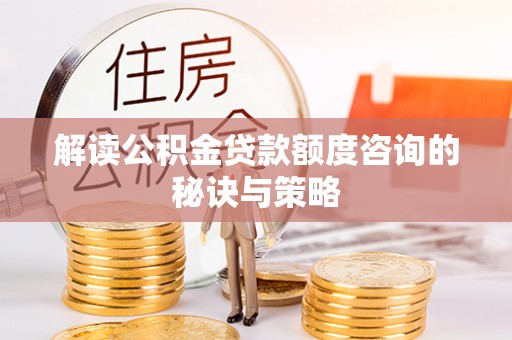 湖滨解读公积金贷款额度咨询的秘诀与策略