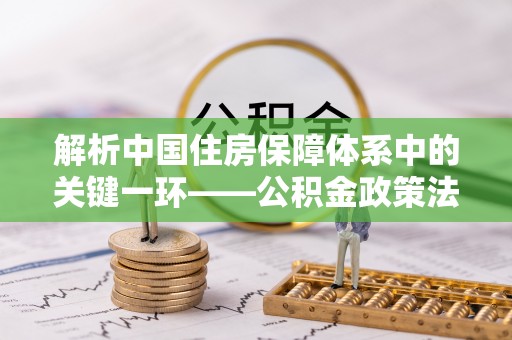 湖滨解析中国住房保障体系中的关键一环——公积金政策法规的演变与影响