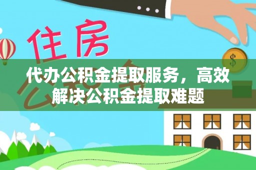 湖滨代办公积金提取服务，高效解决公积金提取难题