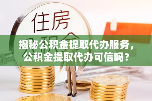 湖滨揭秘公积金提取代办服务，公积金提取代办可信吗？