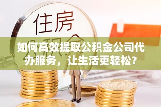 湖滨如何高效提取公积金公司代办服务，让生活更轻松？