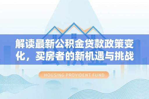 湖滨解读最新公积金贷款政策变化，买房者的新机遇与挑战