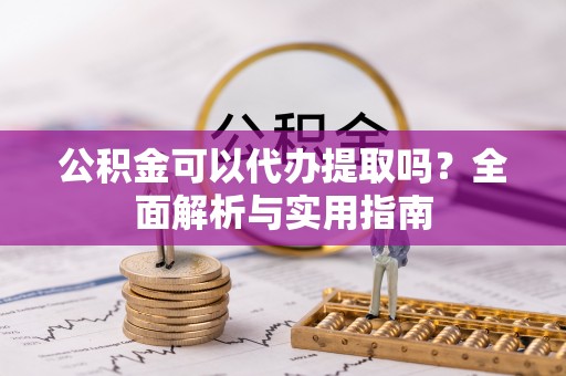 湖滨公积金可以代办提取吗？全面解析与实用指南