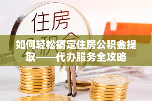 湖滨如何轻松搞定住房公积金提取——代办服务全攻略