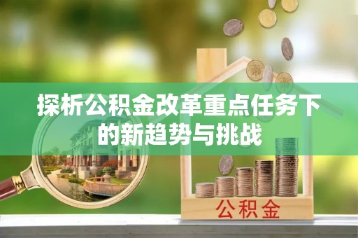 湖滨探析公积金改革重点任务下的新趋势与挑战