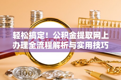 湖滨轻松搞定！公积金提取网上办理全流程解析与实用技巧