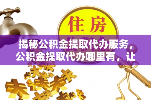 湖滨揭秘公积金提取代办服务，公积金提取代办哪里有，让你省时省心的解决方案