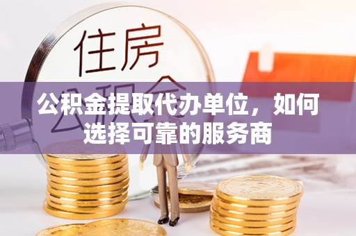 湖滨公积金提取代办单位，如何选择可靠的服务商