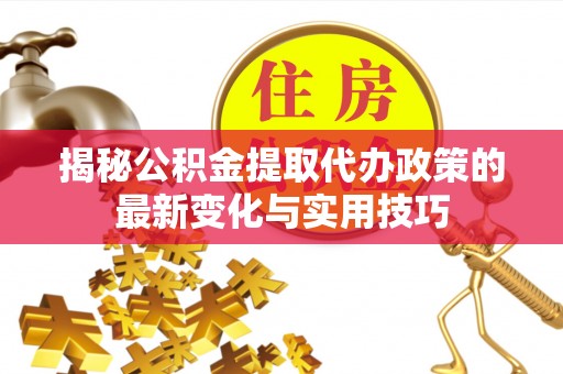 湖滨揭秘公积金提取代办政策的最新变化与实用技巧