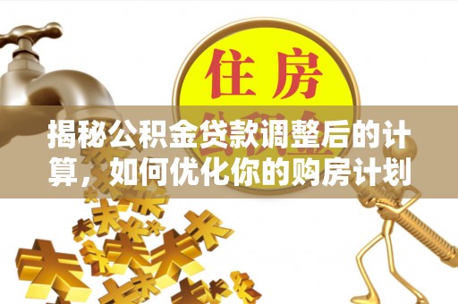 湖滨揭秘公积金贷款调整后的计算，如何优化你的购房计划