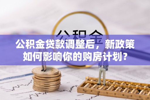 湖滨公积金贷款调整后，新政策如何影响你的购房计划？