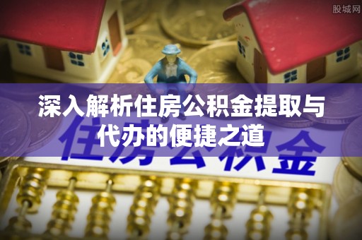 湖滨深入解析住房公积金提取与代办的便捷之道