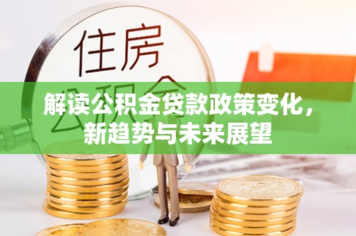 湖滨解读公积金贷款政策变化，新趋势与未来展望