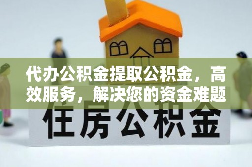 湖滨代办公积金提取公积金，高效服务，解决您的资金难题