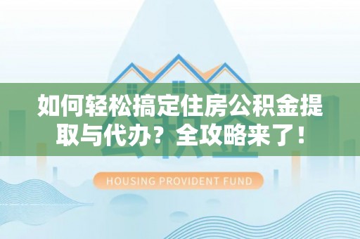 湖滨如何轻松搞定住房公积金提取与代办？全攻略来了！