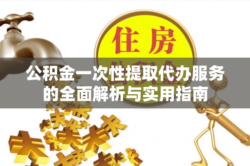 湖滨公积金一次性提取代办服务的全面解析与实用指南