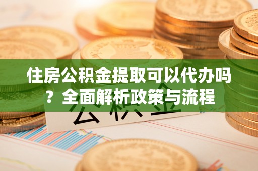 湖滨住房公积金提取可以代办吗？全面解析政策与流程