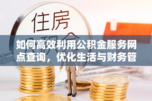 湖滨如何高效利用公积金服务网点查询，优化生活与财务管理