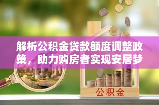 湖滨解析公积金贷款额度调整政策，助力购房者实现安居梦想