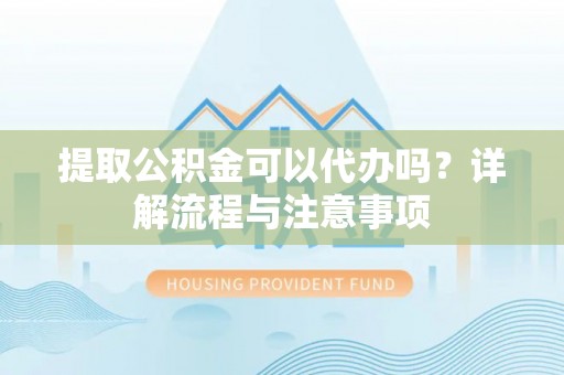 湖滨提取公积金可以代办吗？详解流程与注意事项