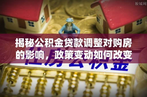 湖滨揭秘公积金贷款调整对购房的影响，政策变动如何改变你的买房计划