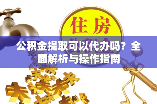 湖滨公积金提取可以代办吗？全面解析与操作指南